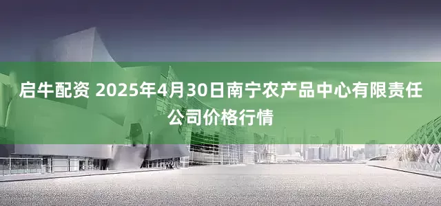 启牛配资 2025年4月30日南宁农产品中心有限责任公司价格行情