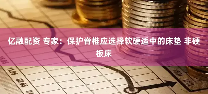 亿融配资 专家：保护脊椎应选择软硬适中的床垫 非硬板床