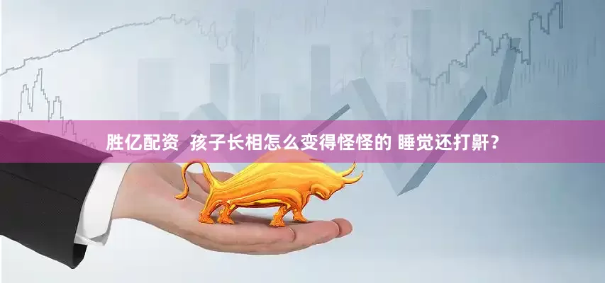 胜亿配资  孩子长相怎么变得怪怪的 睡觉还打鼾？