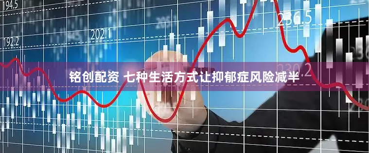 铭创配资 七种生活方式让抑郁症风险减半