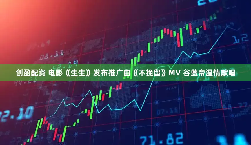 创盈配资 电影《生生》发布推广曲《不挽留》MV 谷蓝帝温情献唱