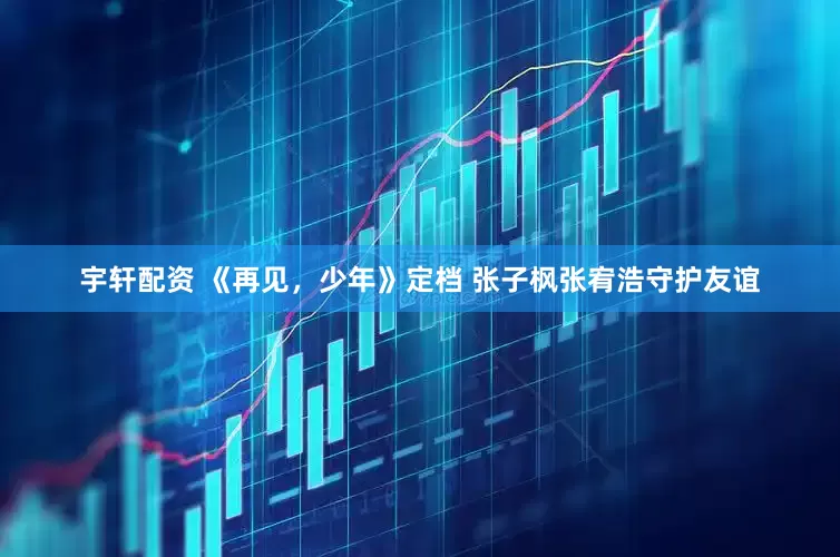 宇轩配资 《再见，少年》定档 张子枫张宥浩守护友谊