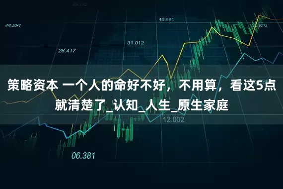 策略资本 一个人的命好不好，不用算，看这5点就清楚了_认知_人生_原生家庭