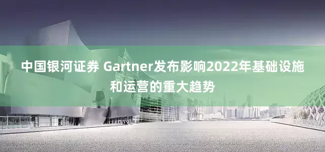 中国银河证券 Gartner发布影响2022年基础设施和运营的重大趋势