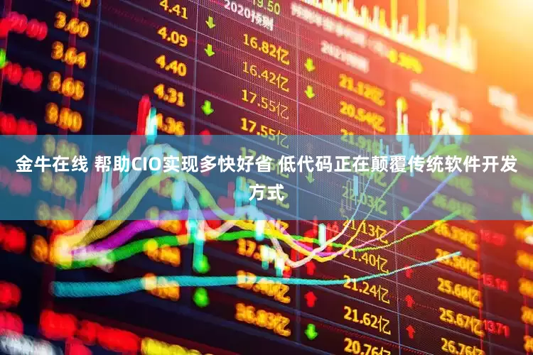 金牛在线 帮助CIO实现多快好省 低代码正在颠覆传统软件开发方式