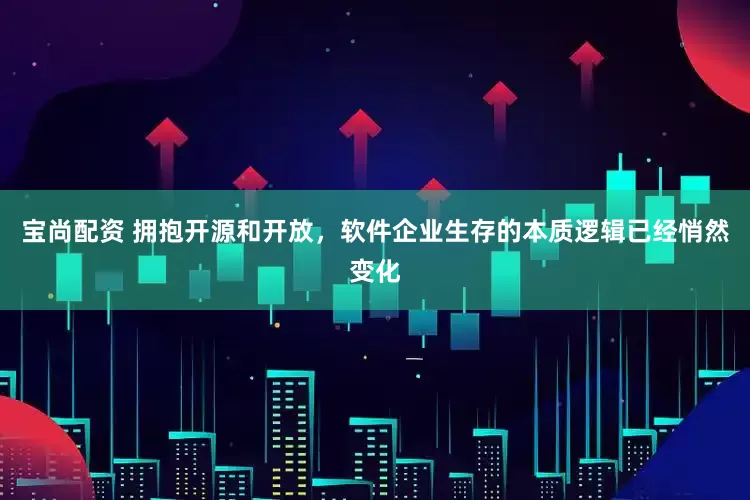 宝尚配资 拥抱开源和开放，软件企业生存的本质逻辑已经悄然变化