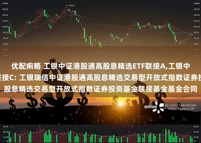 优配痢略 工银中证港股通高股息精选ETF联接A,工银中证港股通高股息精选ETF联接C: 工银瑞信中证港股通高股息精选交易型开放式指数证券投资基金联接基金基金合同