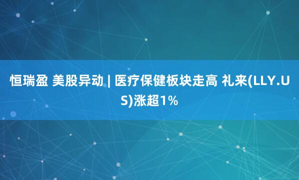 恒瑞盈 美股异动 | 医疗保健板块走高 礼来(LLY.US)涨超1%
