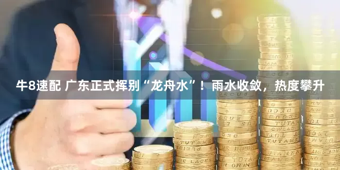 牛8速配 广东正式挥别“龙舟水”！雨水收敛，热度攀升