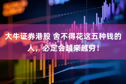 大牛证券港股 舍不得花这五种钱的人，必定会越来越穷！