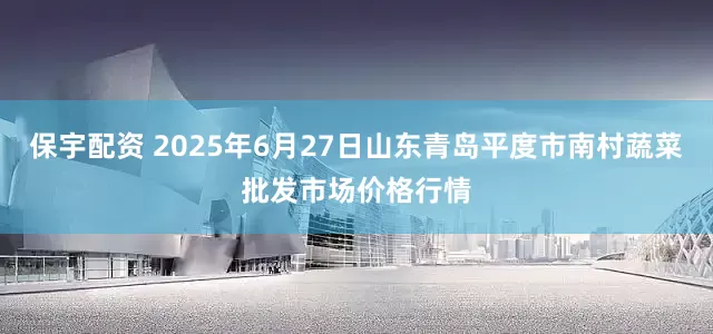 保宇配资 2025年6月27日山东青岛平度市南村蔬菜批发市场价格行情