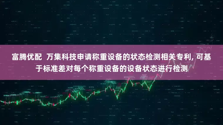 富腾优配  万集科技申请称重设备的状态检测相关专利, 可基于标准差对每个称重设备的设备状态进行检测