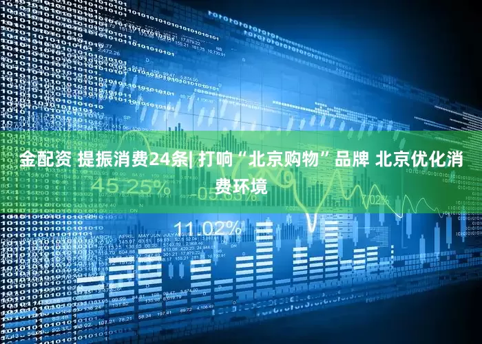 金配资 提振消费24条| 打响“北京购物”品牌 北京优化消费环境