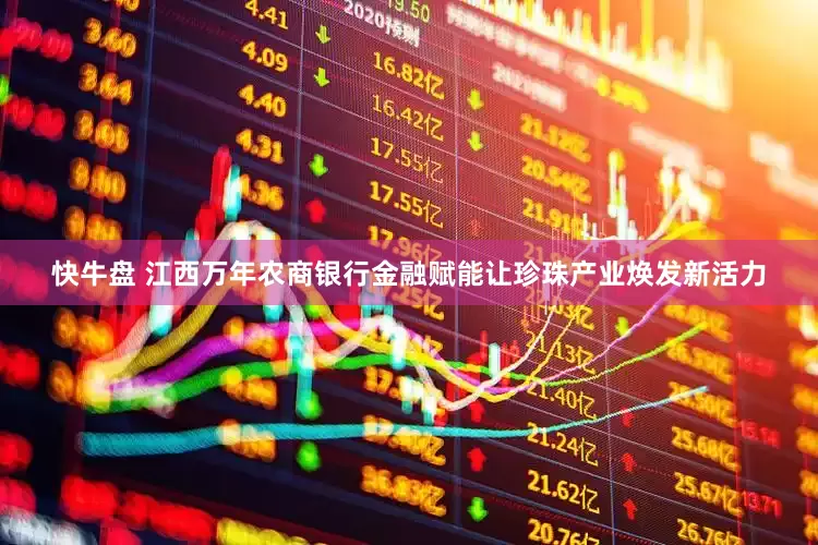 快牛盘 江西万年农商银行金融赋能让珍珠产业焕发新活力