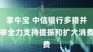 掌牛宝 中信银行多措并举全力支持提振和扩大消费