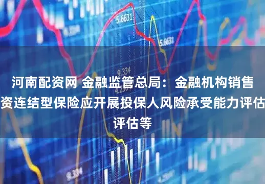 河南配资网 金融监管总局：金融机构销售投资连结型保险应开展投保人风险承受能力评估等