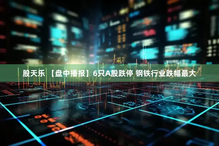 股天乐 【盘中播报】6只A股跌停 钢铁行业跌幅最大