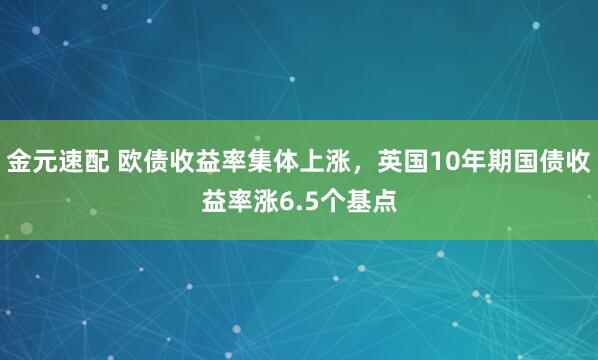 金元速配 欧债收益率集体上涨，英国10年期国债收益率涨6.5个基点