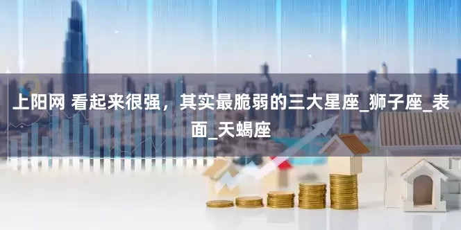 上阳网 看起来很强，其实最脆弱的三大星座_狮子座_表面_天蝎座