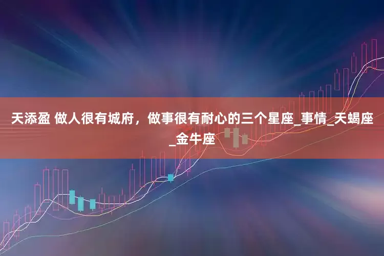 天添盈 做人很有城府，做事很有耐心的三个星座_事情_天蝎座_金牛座