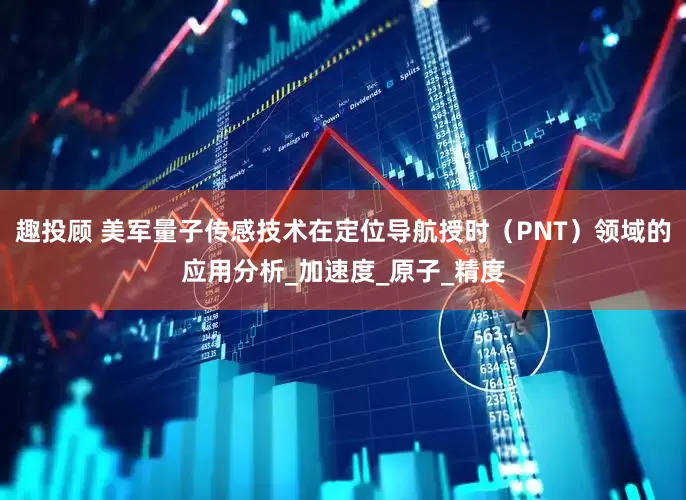 趣投顾 美军量子传感技术在定位导航授时（PNT）领域的应用分析_加速度_原子_精度