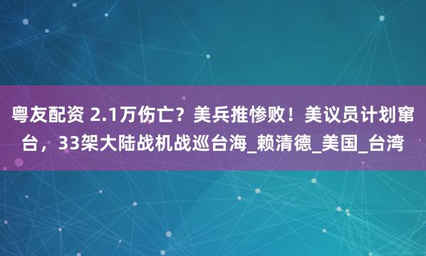 粤友配资 2.1万伤亡？美兵推惨败！美议员计划窜台，33架大陆战机战巡台海_赖清德_美国_台湾