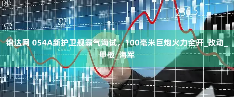 锦达网 054A新护卫舰霸气海试，100毫米巨炮火力全开_改动_甲板_海军