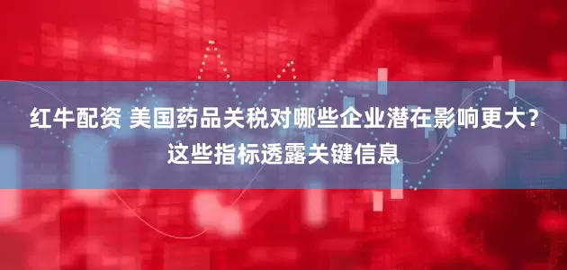 红牛配资 美国药品关税对哪些企业潜在影响更大？这些指标透露关键信息