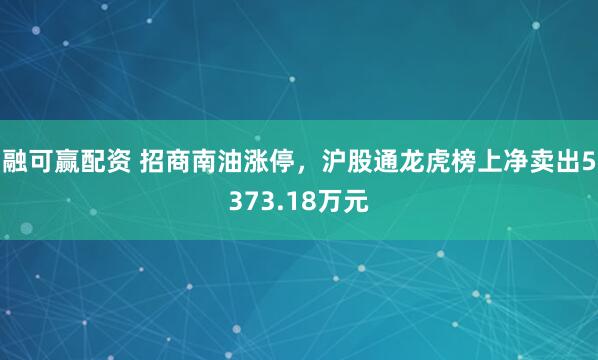 融可赢配资 招商南油涨停，沪股通龙虎榜上净卖出5373.18万元