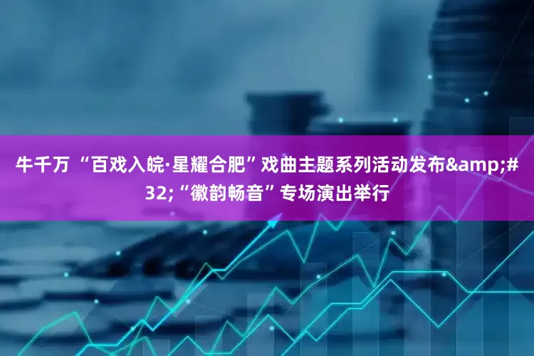 牛千万 “百戏入皖·星耀合肥”戏曲主题系列活动发布&#32;“徽韵畅音”专场演出举行