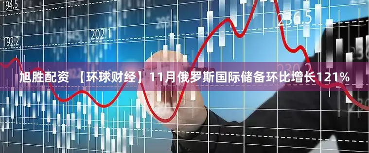 旭胜配资 【环球财经】11月俄罗斯国际储备环比增长121%