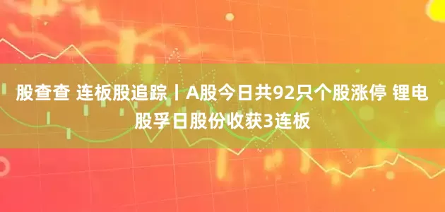 股查查 连板股追踪丨A股今日共92只个股涨停 锂电股孚日股份收获3连板