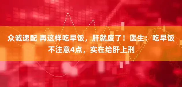 众诚速配 再这样吃早饭，肝就废了！医生：吃早饭不注意4点，实在给肝上刑