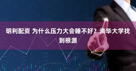 明利配资 为什么压力大会睡不好？清华大学找到根源