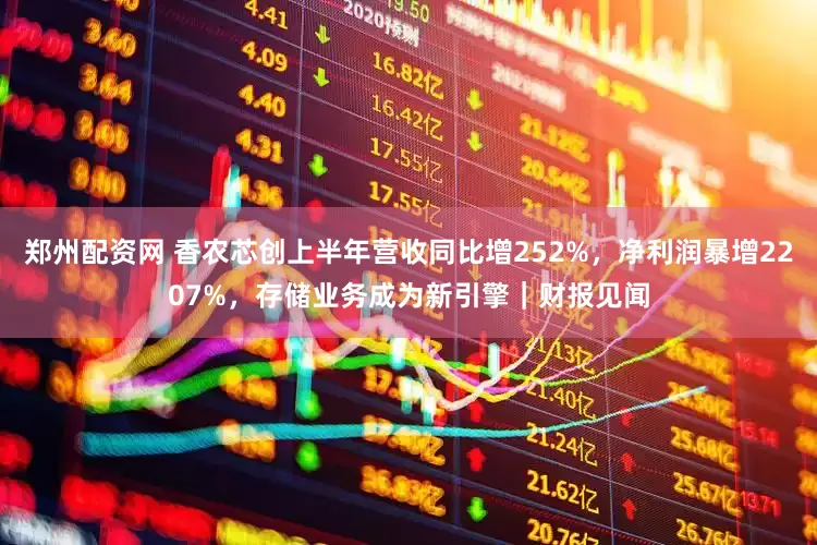 郑州配资网 香农芯创上半年营收同比增252%，净利润暴增2207%，存储业务成为新引擎｜财报见闻
