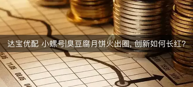 达宝优配 小螺号|臭豆腐月饼火出圈, 创新如何长红?